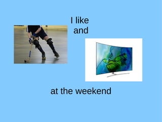 I like
and
at the weekend
 