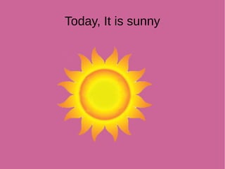 Today, It is sunny
 