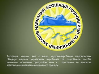 Асоціація, членом якої є наше науково-виробниче підприємство,
об’єднує відомих українських виробників та розробників засобів
навчання, основною продукцією яких є програмне та апаратне
забезпечення навчально-виховного процесу.
 