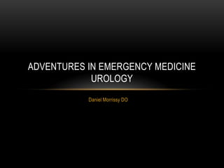 ADVENTURES IN EMERGENCY MEDICINE
UROLOGY
Daniel Morrissy DO

 