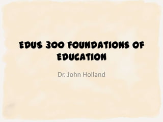 EDUS 300 Foundations of
Education
Dr. John Holland
 