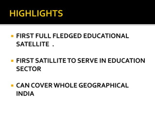  FIRST FULL FLEDGED EDUCATIONAL
SATELLITE .
 FIRST SATILLITETO SERVE IN EDUCATION
SECTOR
 CAN COVER WHOLE GEOGRAPHICAL
INDIA
 