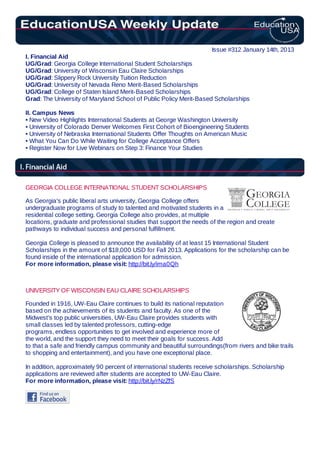 Issue #312 January 14th, 2013
I. Financial Aid
UG/Grad: Georgia College International Student Scholarships
UG/Grad: University of Wisconsin Eau Claire Scholarships
UG/Grad: Slippery Rock University Tuition Reduction
UG/Grad: University of Nevada Reno Merit-Based Scholarships
UG/Grad: College of Staten Island Merit-Based Scholarships
Grad: The University of Maryland School of Public Policy Merit-Based Scholarships
II. Campus News
• New Video Highlights International Students at George Washington University
• University of Colorado Denver Welcomes First Cohort of Bioengineering Students
• University of Nebraska International Students Offer Thoughts on American Music
• What You Can Do While Waiting for College Acceptance Offers
• Register Now for Live Webinars on Step 3: Finance Your Studies
GEORGIA COLLEGE INTERNATIONAL STUDENT SCHOLARSHIPS
As Georgia's public liberal arts university, Georgia College offers
undergraduate programs of study to talented and motivated students in a
residential college setting. Georgia College also provides, at multiple
locations, graduate and professional studies that support the needs of the region and create
pathways to individual success and personal fulfillment.
Georgia College is pleased to announce the availability of at least 15 International Student
Scholarships in the amount of $18,000 USD for Fall 2013. Applications for the scholarship can be
found inside of the international application for admission.
For more information, please visit: http://bit.ly/ima0Qh
UNIVERSITY OF WISCONSIN EAU CLAIRE SCHOLARSHIPS
Founded in 1916, UW-Eau Claire continues to build its national reputation
based on the achievements of its students and faculty. As one of the
Midwest’s top public universities, UW-Eau Claire provides students with
small classes led by talented professors, cutting-edge
programs, endless opportunities to get involved and experience more of
the world, and the support they need to meet their goals for success. Add
to that a safe and friendly campus community and beautiful surroundings(from rivers and bike trails
to shopping and entertainment), and you have one exceptional place.
In addition, approximately 90 percent of international students receive scholarships. Scholarship
applications are reviewed after students are accepted to UW-Eau Claire.
For more information, please visit: http://bit.ly/rNzZfS
 