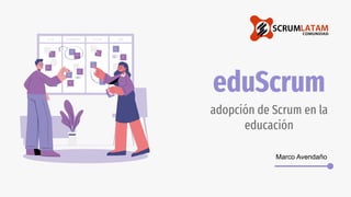 eduScrum
adopción de Scrum en la
educación
Marco Avendaño
 