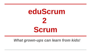 What grown-ups can learn from kids!
eduScrum
2
Scrum
 