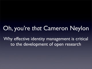 Oh, you’re that Cameron Neylon
Why effective identity management is critical
  to the development of open research
 