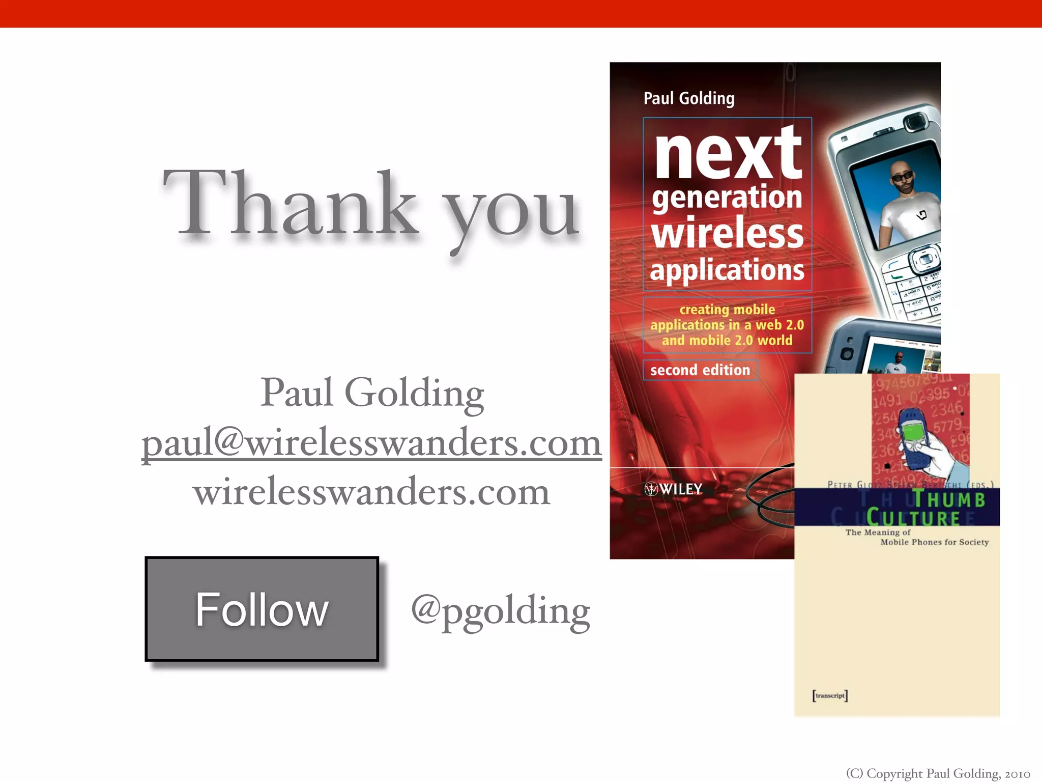 Thank you
       Paul Golding
paul@wirelesswanders.com
   wirelesswanders.com


  Follow      @pgolding


                           (C) Copyright Paul Golding, 2010
 