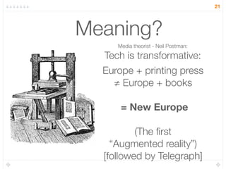 21




Meaning?
     Media theorist - Neil Postman:

  Tech is transformative:
  Europe + printing press
    ≠ Europe + books

      = New Europe

          (The ﬁrst
    “Augmented reality”)
  [followed by Telegraph]
 