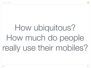 8




    How ubiquitous?
 How much do people
really use their mobiles?
 