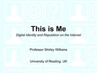 This is MeDigital Identity and Reputation on the Internet Professor Shirley Williams University of Reading, UK 