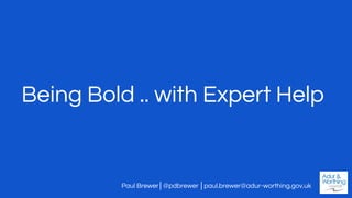 Being Bold .. with Expert Help
Paul Brewer│@pdbrewer │paul.brewer@adur-worthing.gov.uk
 