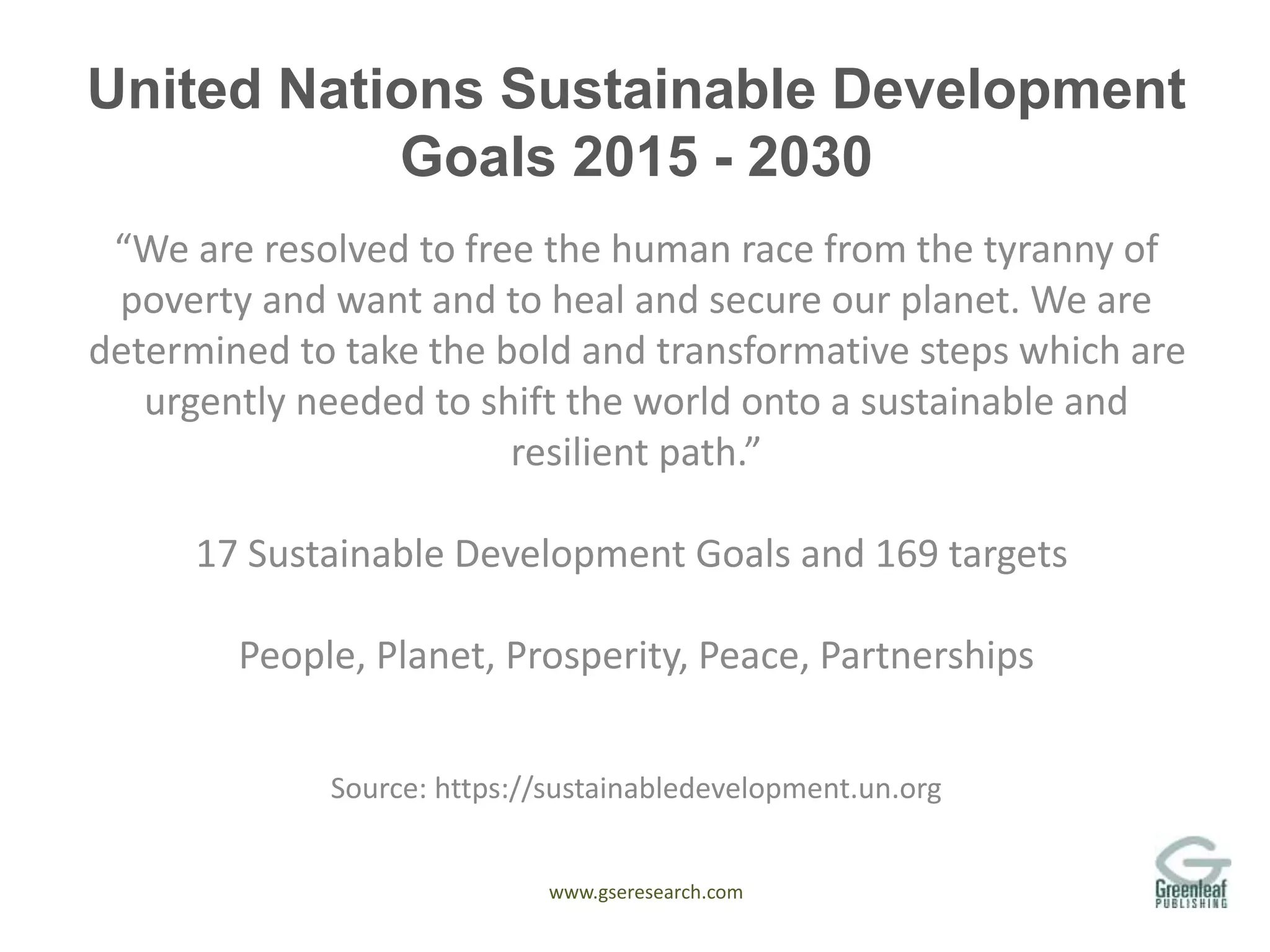www.gseresearch.com
United Nations Sustainable Development
Goals 2015 - 2030
“We are resolved to free the human race from the tyranny of
poverty and want and to heal and secure our planet. We are
determined to take the bold and transformative steps which are
urgently needed to shift the world onto a sustainable and
resilient path.”
17 Sustainable Development Goals and 169 targets
People, Planet, Prosperity, Peace, Partnerships
Source: https://sustainabledevelopment.un.org
 