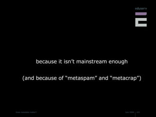 because it isn’t mainstream enough (and because of “metaspam” and “metacrap”) 