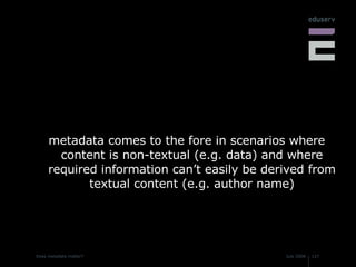 metadata comes to the fore in scenarios where content is non-textual (e.g. data) and where required information can’t easily be derived from textual content (e.g. author name) 