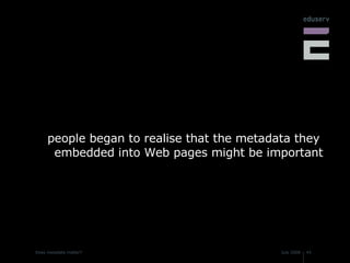 people began to realise that the metadata they embedded into Web pages might be important 