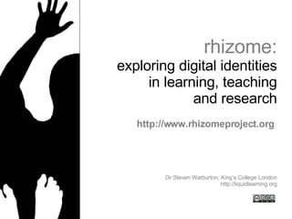 rhizome: exploring digital identities in learning, teaching and research Dr Steven Warburton, King’s College London http://liquidlearning.org http://www.rhizomeproject.org 