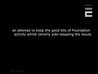 an attempt to keep the good bits of Foundation activity whilst cleverly side-stepping the issues 