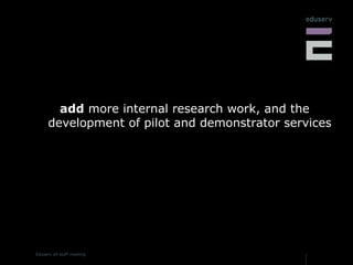 add  more internal research work, and the development of pilot and demonstrator services 