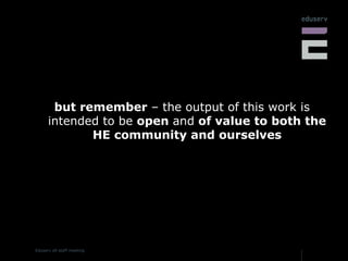 but remember  – the output of this work is intended to be  open  and  of value to both the HE community and ourselves 