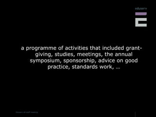 a programme of activities that included grant-giving, studies, meetings, the annual symposium, sponsorship, advice on good practice, standards work, … 