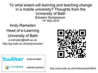 To what extent will learning and teaching change in a mobile university? Thoughts from the University of Bath Eduserv Symposium   13 th  May 2010 Andy Ramsden Head of e-Learning University of Bath [email_address] http://go.bath.ac.uk/andyramsden eatbath-present andyramsden http://www.bath.ac.uk/lmf/download/44634 