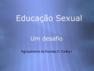 Educaç ão Sexual Um desafio Agrupamento de Escolas D. Carlos I  