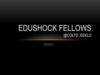 EDUSHOCK FELLOWS
                 @COLTD_EEKLO

     22/8/2012
 