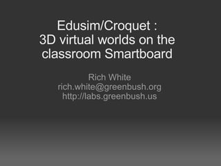 Edusim/Croquet : 3D virtual worlds on the classroom Smartboard Rich White [email_address] http://labs.greenbush.us 