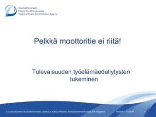 Pelkkä moottoritie ei riitä! 
Tulevaisuuden työelämäedellytysten 
tukeminen 
Lounais-Suomen Aluehallintovirasto, Opetus ja kulttuuri/Nuoriso Sivistystoimentarkastaja Erik Häggman Helsinki 1.10.2014 1 
 