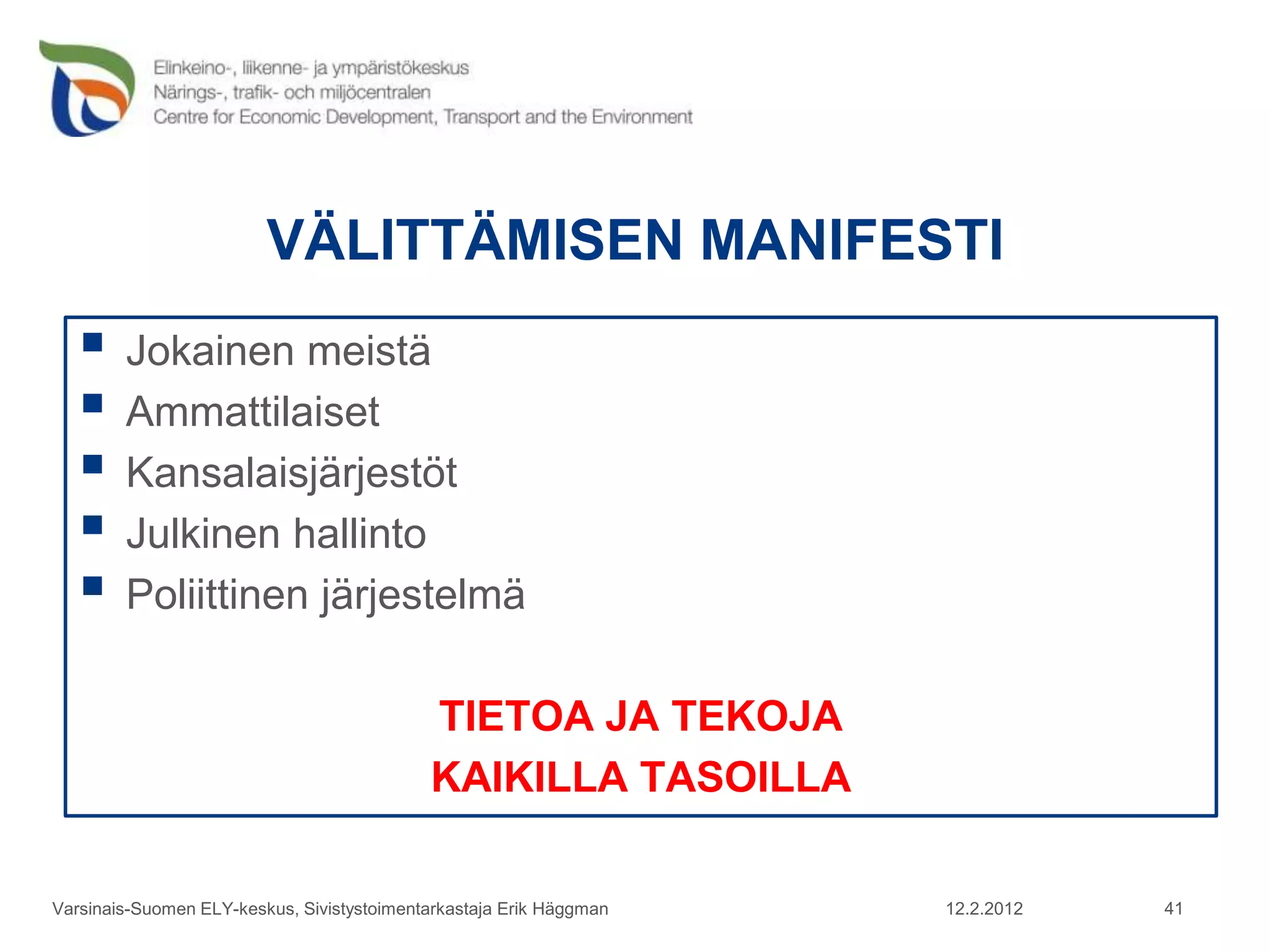 VÄLITTÄMISEN MANIFESTI
    Jokainen meistä
    Ammattilaiset
    Kansalaisjärjestöt
    Julkinen hallinto
    Poliittinen järjestelmä
                                            TIETOA JA TEKOJA
                                            KAIKILLA TASOILLA

Varsinais-Suomen ELY-keskus, Sivistystoimentarkastaja Erik Häggman   12.2.2012   41
 