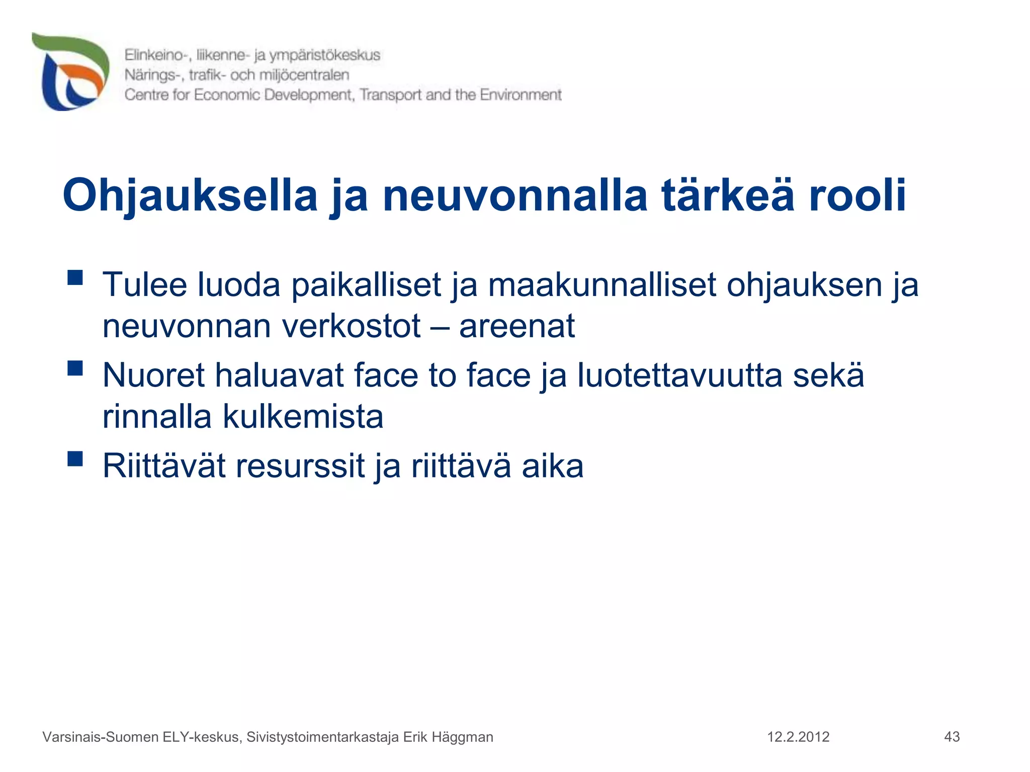 Ohjauksella ja neuvonnalla tärkeä rooli
    Tulee luoda paikalliset ja maakunnalliset ohjauksen ja
        neuvonnan verkostot – areenat
       Nuoret haluavat face to face ja luotettavuutta sekä
        rinnalla kulkemista
       Riittävät resurssit ja riittävä aika




Varsinais-Suomen ELY-keskus, Sivistystoimentarkastaja Erik Häggman   12.2.2012   43
 