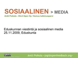 SOSIAALINEN > MEDIA
 Antti Poikola - HILA Open Oy / Somus tutkimusparvi




Eduskunnan viestintä ja sosiaalinen media
25.11.2009, Eduskunta




Attribution-Share Alike 1.0 Finland
                                      Antti Poikola <jogi@openfeedback.org>
 