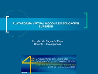 PLATAFORMA VIRTUAL MOODLE EN EDUCACIÓN SUPERIOR Lic. Marcela Tagua de Pepa Docente – Investigadora 