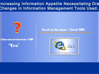 Increasing Information Appetite Necessitating Dra
Changes in Information Management Tools Used..




         ?                  Need of the hour – Total MIS

Educational Institute ERP

     ‘Yes’
 