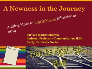A Newness in the Journey 
Parveen Kumar Sharma 
Assistant Professor- Communication Skills 
Amity University Noida 
 