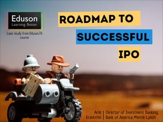 Roadmap to
Case study from Eduson.TV
course

SUCCESSFUL
IPO

Arie Director of Investment Banking, 
Kravtchin Bank of America Merrill Lynch

 