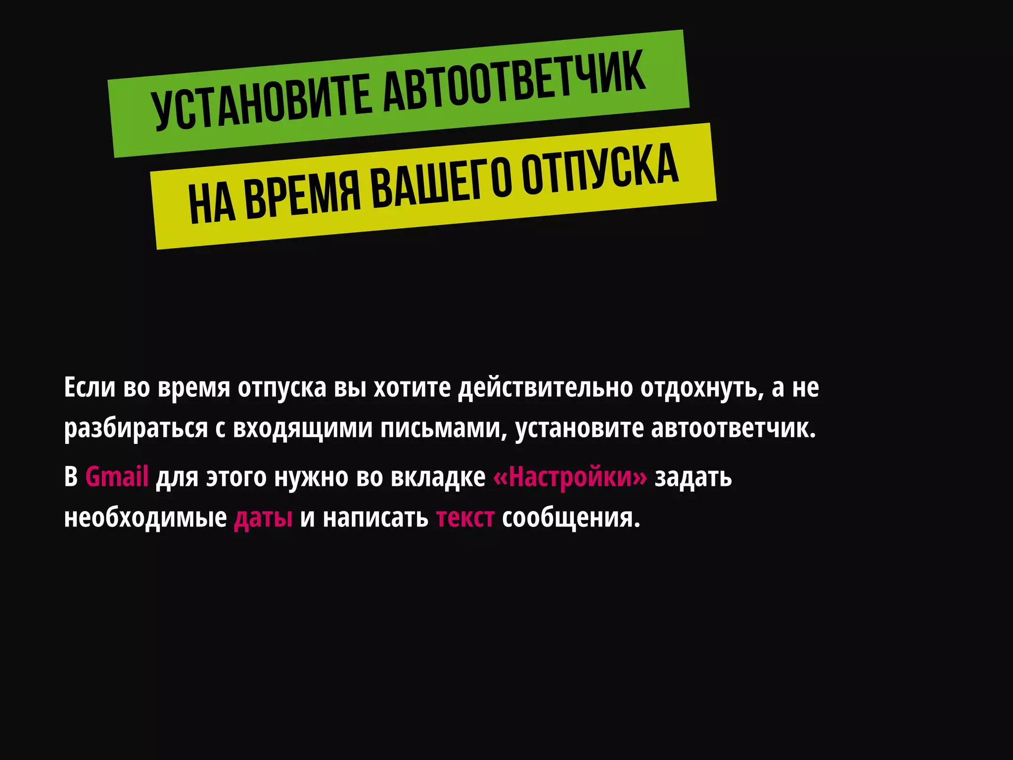 Если во время отпуска вы хотите действительно отдохнуть, а не
разбираться с входящими письмами, установите автоответчик.
В Gmail для этого нужно во вкладке «Настройки» задать
необходимые даты и написать текст сообщения.
 