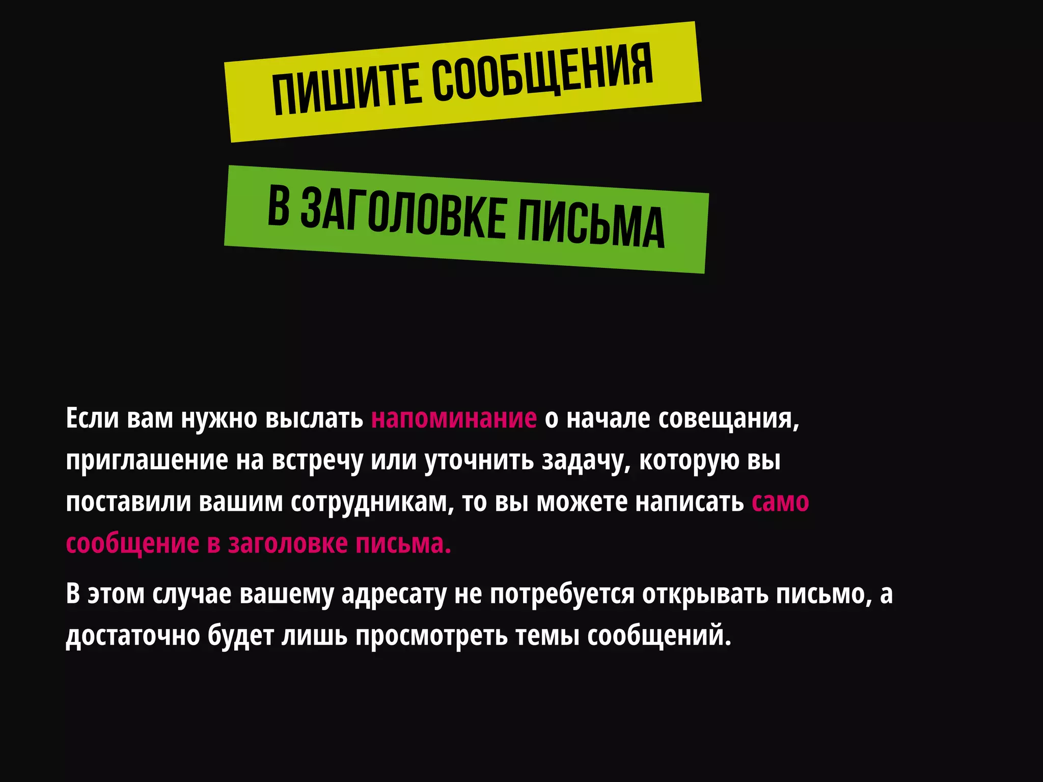 Если вам нужно выслать напоминание о начале совещания,
приглашение на встречу или уточнить задачу, которую вы
поставили вашим сотрудникам, то вы можете написать само
сообщение в заголовке письма.
В этом случае вашему адресату не потребуется открывать письмо, а
достаточно будет лишь просмотреть темы сообщений.
 