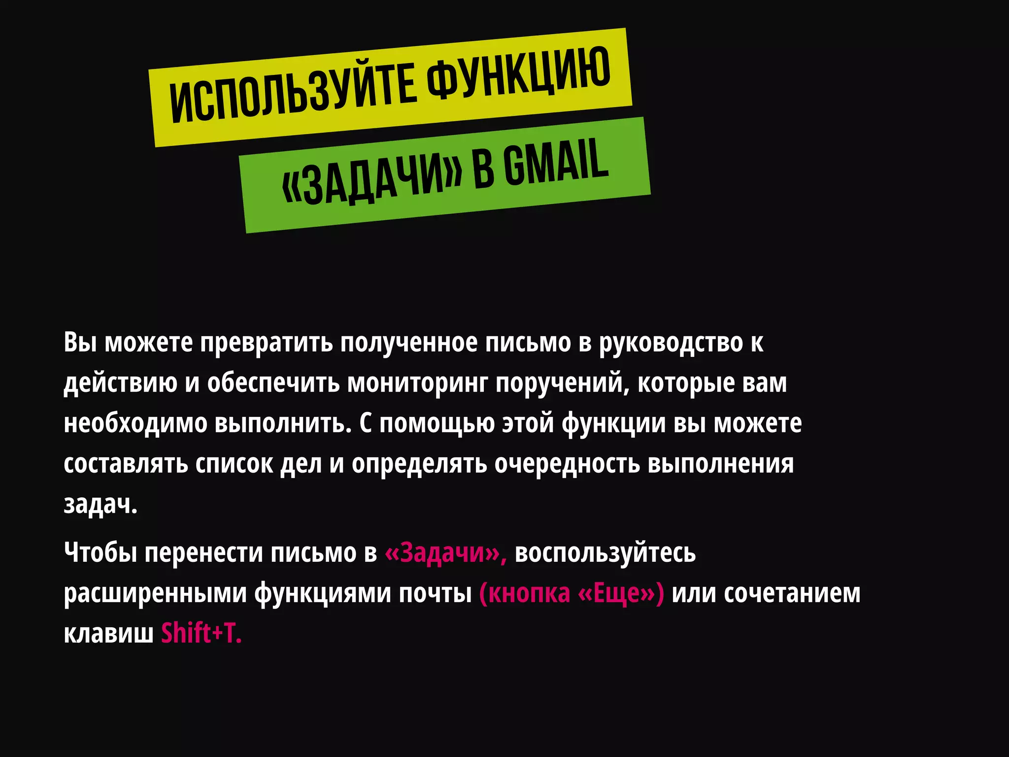Вы можете превратить полученное письмо в руководство к
действию и обеспечить мониторинг поручений, которые вам
необходимо выполнить. С помощью этой функции вы можете
составлять список дел и определять очередность выполнения
задач.
Чтобы перенести письмо в «Задачи», воспользуйтесь
расширенными функциями почты (кнопка «Еще») или сочетанием
клавиш Shift+T.
 