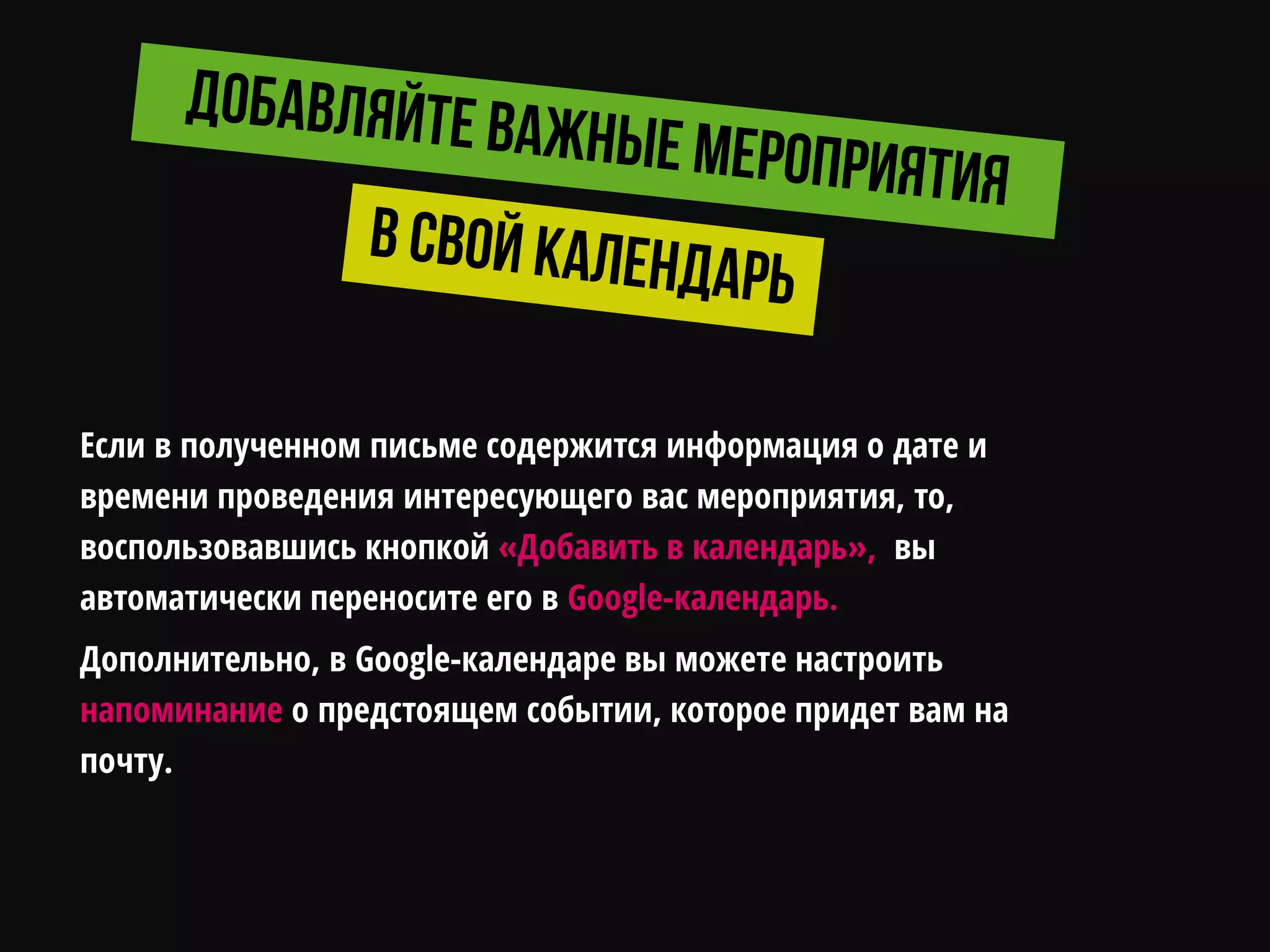 Если в полученном письме содержится информация о дате и
времени проведения интересующего вас мероприятия, то,
воспользовавшись кнопкой «Добавить в календарь», вы
автоматически переносите его в Google-календарь.
Дополнительно, в Google-календаре вы можете настроить
напоминание о предстоящем событии, которое придет вам на
почту.
 
