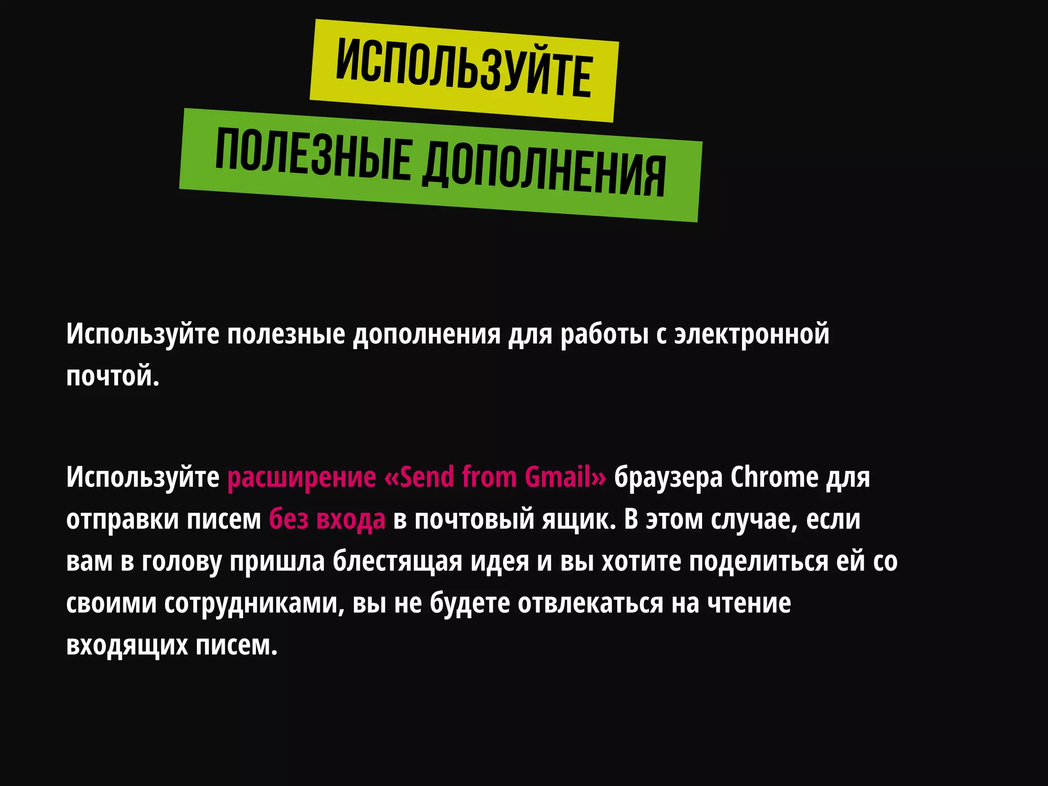 Используйте полезные дополнения для работы с электронной
почтой.
Используйте расширение «Send from Gmail» браузера Chrome для
отправки писем без входа в почтовый ящик. В этом случае, если
вам в голову пришла блестящая идея и вы хотите поделиться ей со
своими сотрудниками, вы не будете отвлекаться на чтение
входящих писем.
 