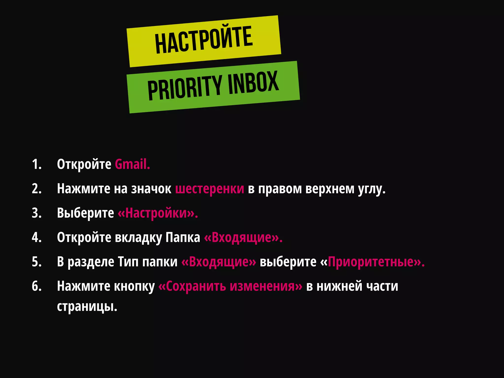 1. Откройте Gmail.
2. Нажмите на значок шестеренки в правом верхнем углу.
3. Выберите «Настройки».
4. Откройте вкладку Папка «Входящие».
5. В разделе Тип папки «Входящие» выберите «Приоритетные».
6. Нажмите кнопку «Сохранить изменения» в нижней части
страницы.
 