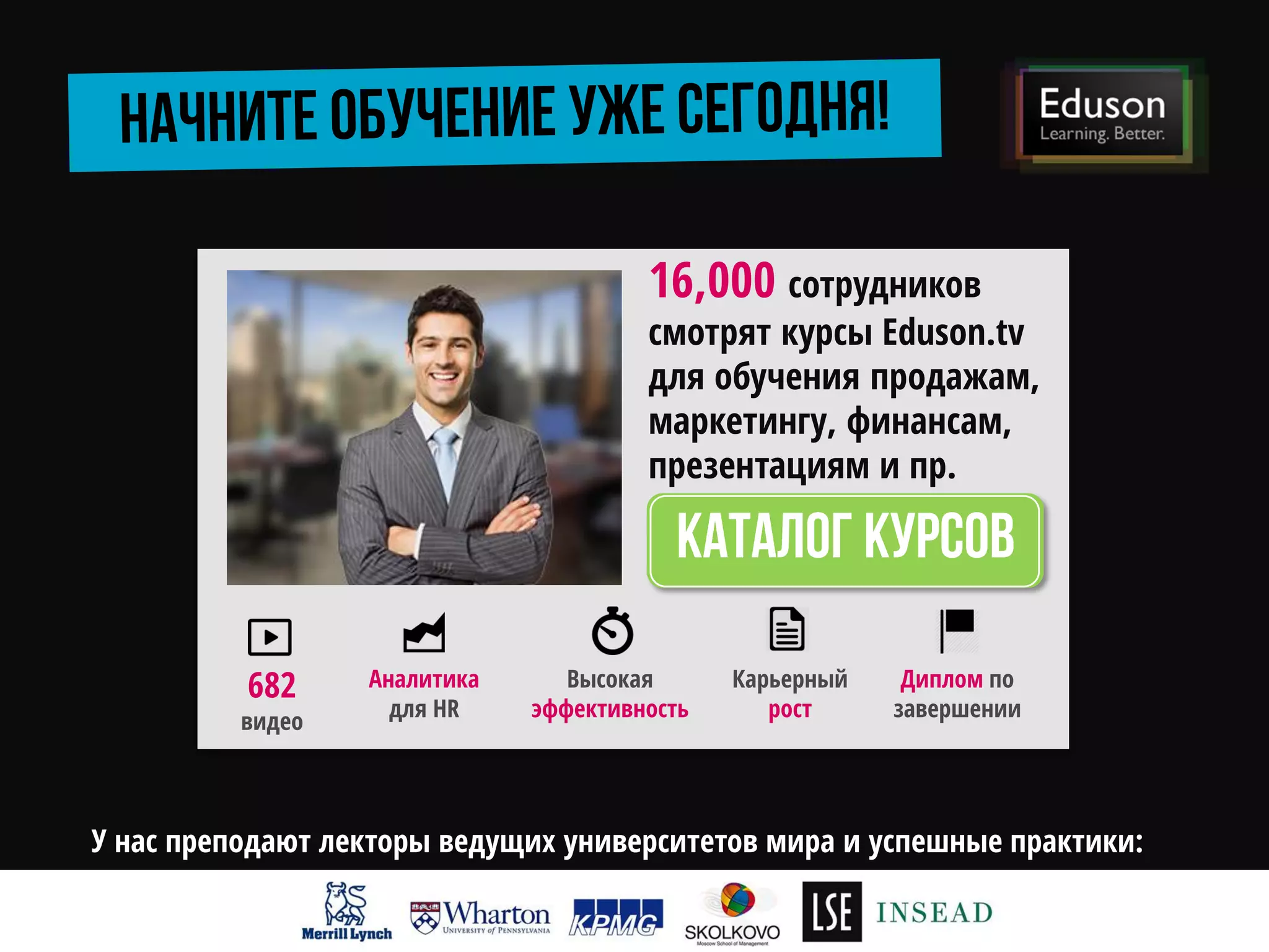 16,000 сотрудников
смотрят курсы Eduson.tv
для обучения продажам,
маркетингу, финансам,
презентациям и пр.
Аналитика
для HR
682
видео
Высокая
эффективность
Карьерный
рост
Диплом по
завершении
У нас преподают лекторы ведущих университетов мира и успешные практики:
 