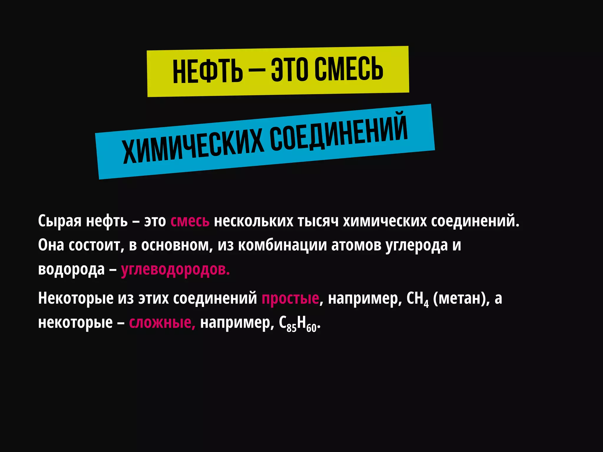 Сырая нефть – это смесь нескольких тысяч химических соединений.
Она состоит, в основном, из комбинации атомов углерода и
водорода – углеводородов.
Некоторые из этих соединений простые, например, CH4 (метан), а
некоторые – сложные, например, C85H60.
 