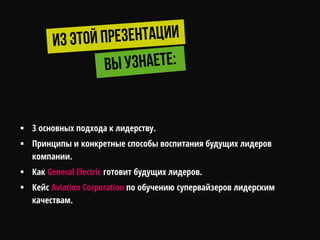  3 основных подхода к лидерству.
 Принципы и конкретные способы воспитания будущих лидеров
компании.
 Как General Electric готовит будущих лидеров.
 Кейс Aviation Corporation по обучению супервайзеров лидерским
качествам.
 