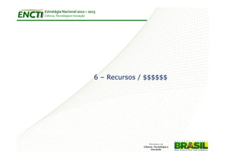 Estratégia Nacional 2012 – 2015
Ciência, Tecnologia e Inovação




                                 6 – Recursos / $$$$$$
 