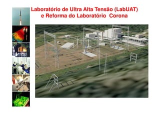 Laboratório de Ultra Alta Tensão (LabUAT)
   e Reforma do Laboratório Corona
 