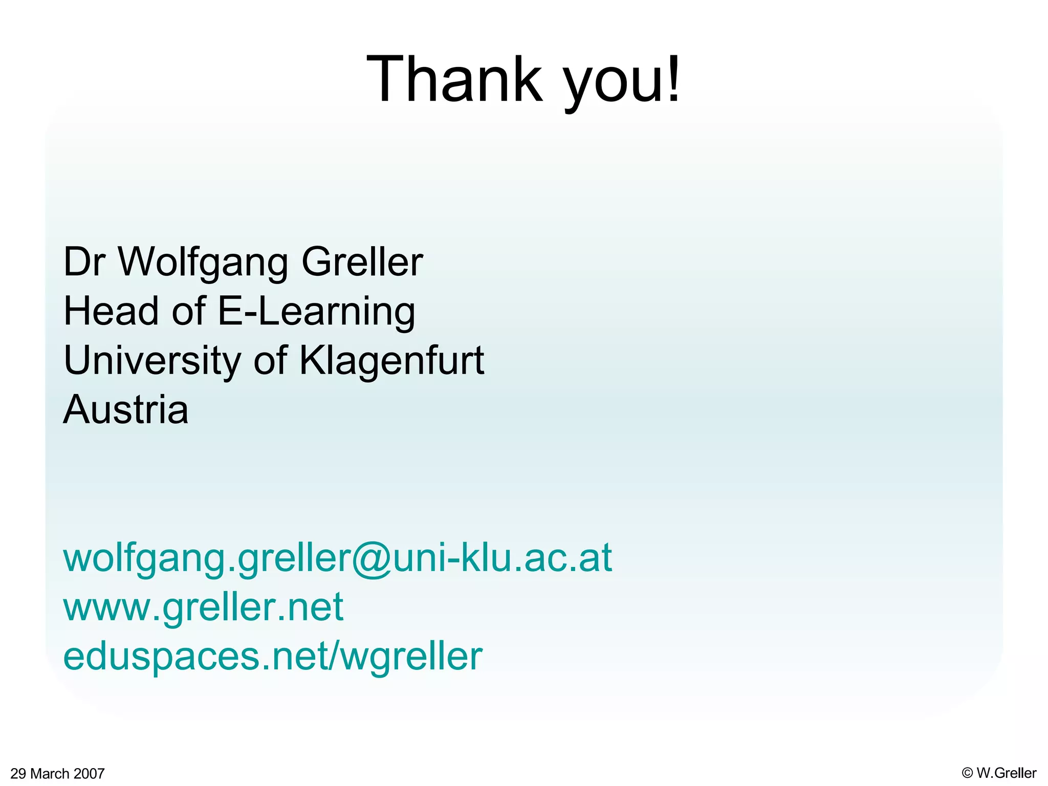 Thank you! Dr Wolfgang Greller Head of E-Learning University of Klagenfurt Austria [email_address] www.greller.net eduspaces.net/wgreller   