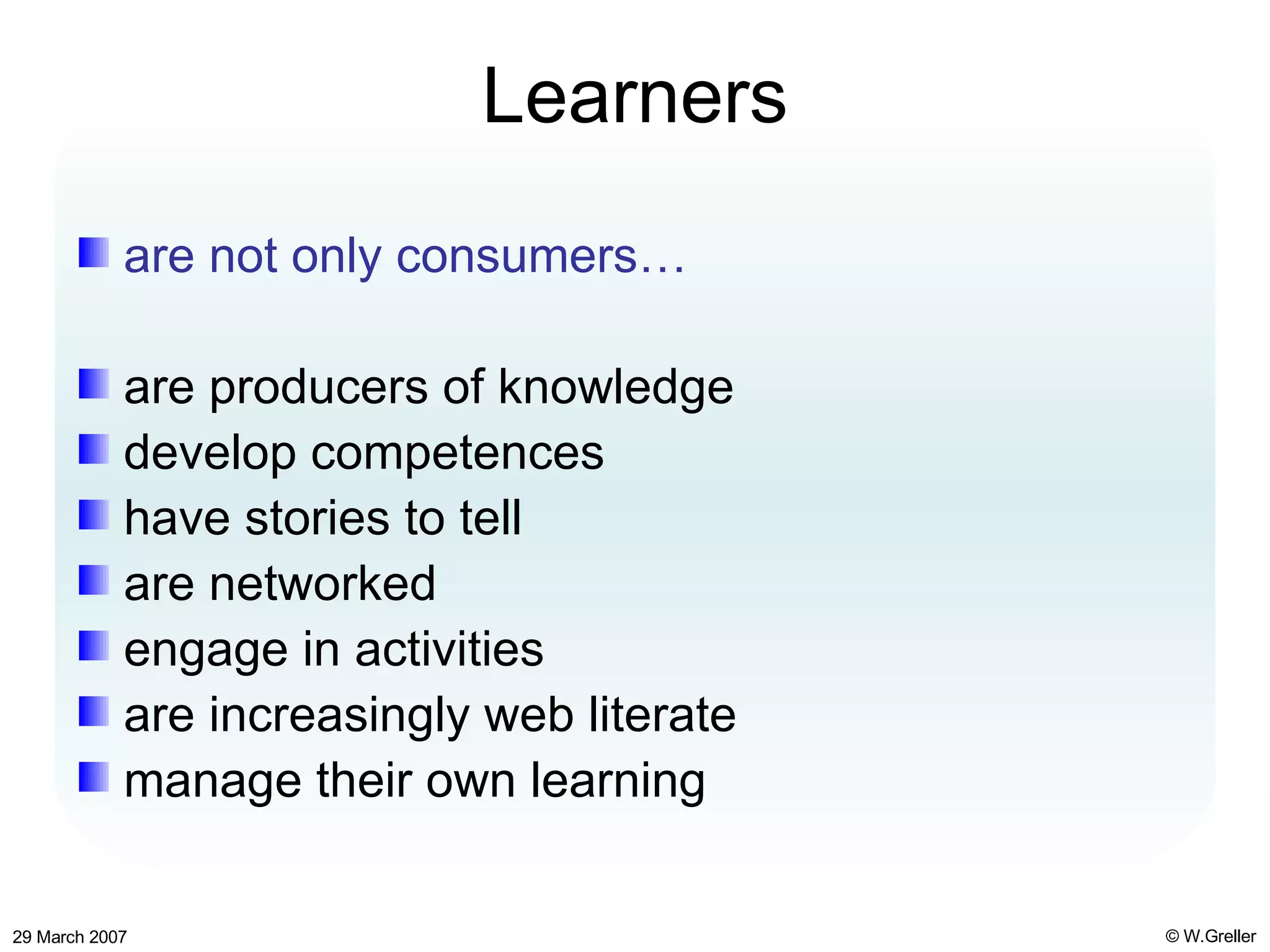 Learners are not only consumers… are producers of knowledge develop competences have stories to tell are networked engage in activities are increasingly web literate manage their own learning 