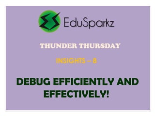 THUNDER THURSDAY
INSIGHTS – 8
DEBUG EFFICIENTLY AND
EFFECTIVELY!
 